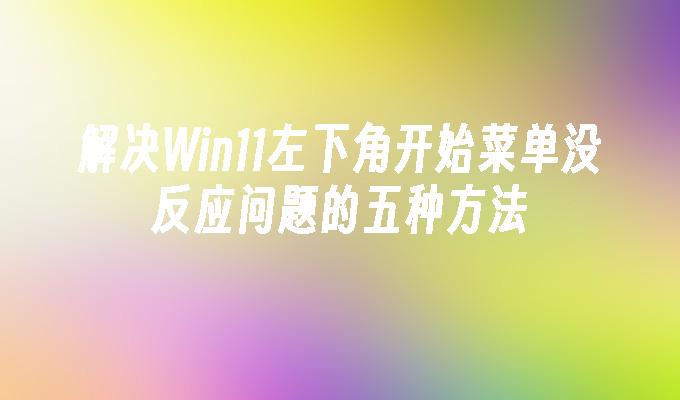 解决Win11左下角开始菜单没反应问题的五种方法