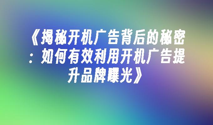 《揭秘开机广告背后的秘密：如何有效利用开机广告提升品牌曝光》