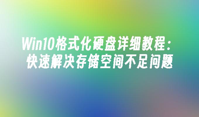 Win10格式化硬盘详细教程：快速解决存储空间不足问题