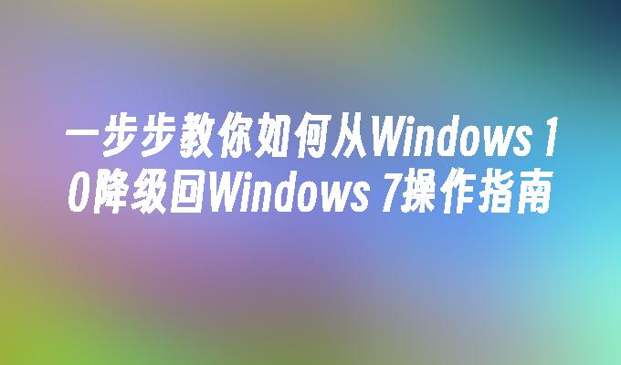 一步步教你如何从Windows 10降级回Windows 7操作指南