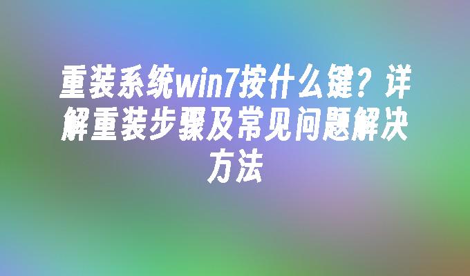 重装系统win7按什么键？详解重装步骤及常见问题解决方法