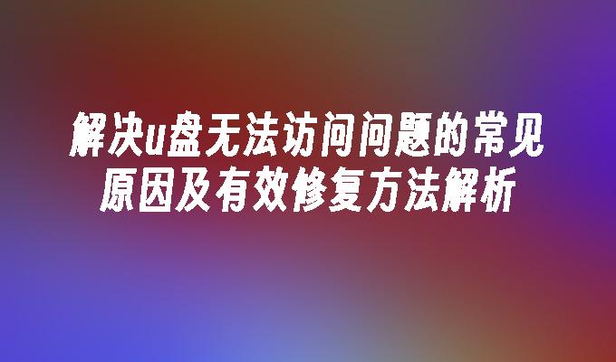 解决u盘无法访问问题的常见原因及有效修复方法解析