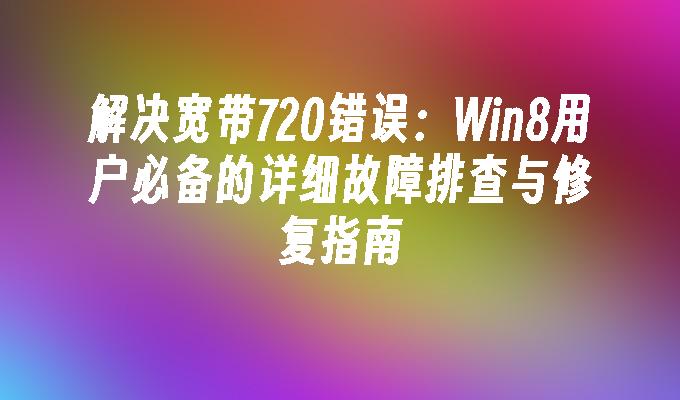 解决宽带720错误：Win8用户必备的详细故障排查与修复指南