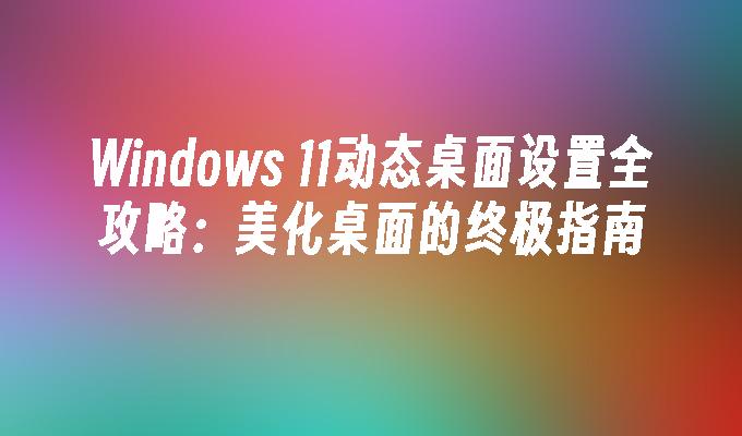 Windows 11动态桌面设置全攻略：美化桌面的终极指南