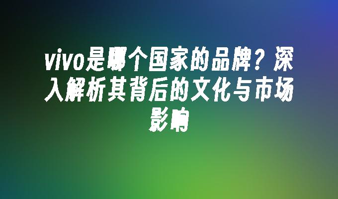 vivo是哪个国家的品牌？深入解析其背后的文化与市场影响