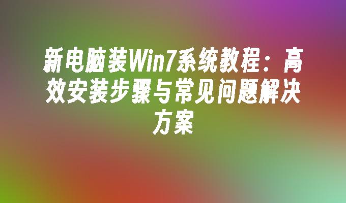 新电脑装Win7系统教程：高效安装步骤与常见问题解决方案