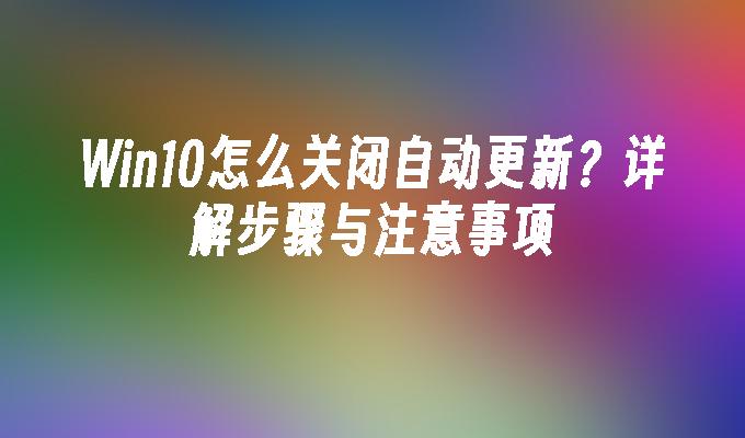 Win10怎么关闭自动更新？详解步骤与注意事项