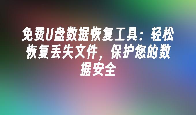 免费U盘数据恢复工具：轻松恢复丢失文件，保护您的数据安全