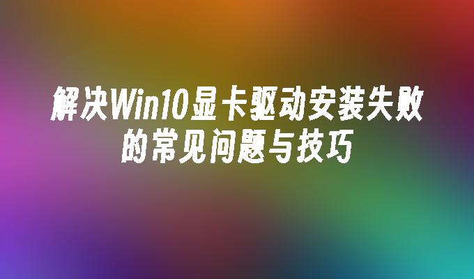 解决Win10显卡驱动安装失败的常见问题与技巧