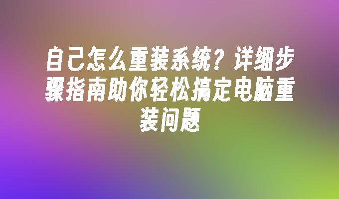 自己怎么重装系统？详细步骤指南助你轻松搞定电脑重装问题