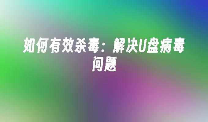 如何有效杀毒：解决U盘病毒问题