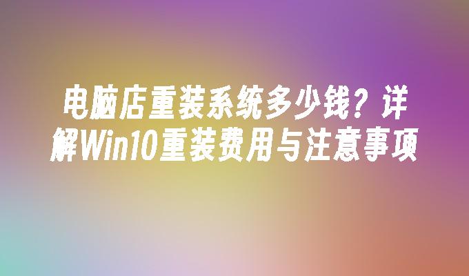 电脑店重装系统多少钱？详解Win10重装费用与注意事项