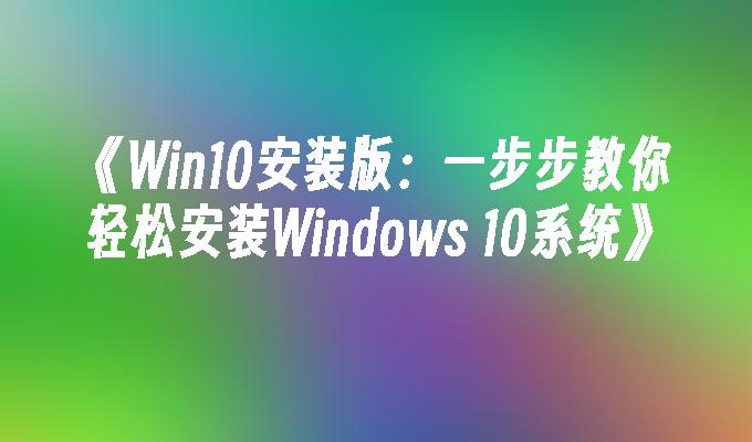 Win10安装版：一步步教你轻松安装Windows 10系统