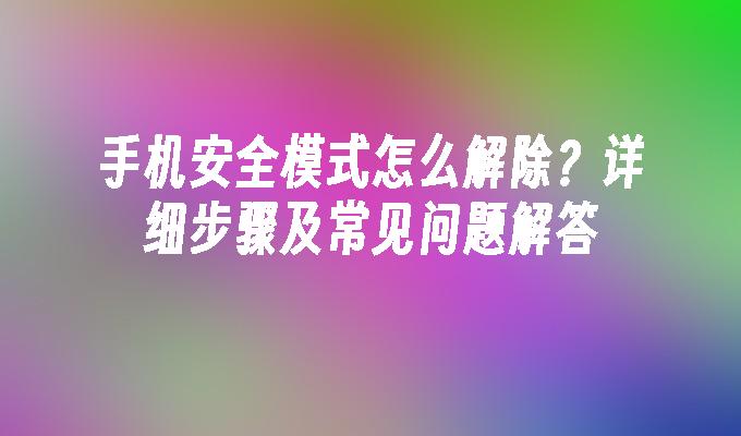 手机安全模式怎么解除？详细步骤及常见问题解答