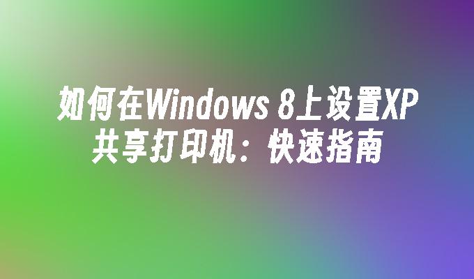 如何在Windows 8上设置XP共享打印机：快速指南