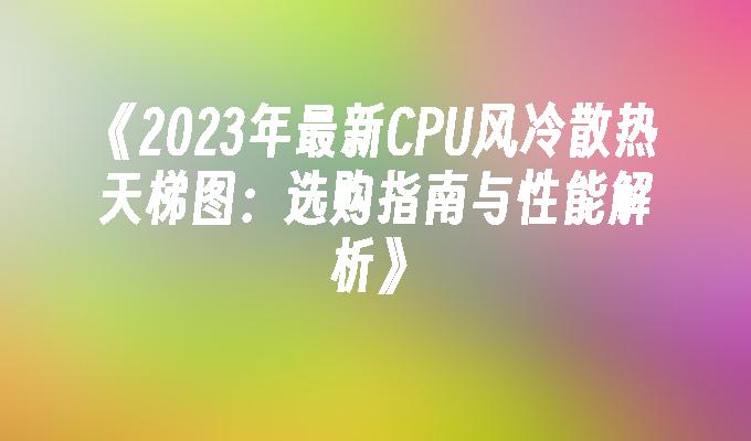 2024年最新CPU风冷散热天梯图：选购指南与性能解析