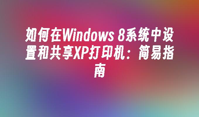 如何在Windows 8系统中设置和共享XP打印机：简易指南