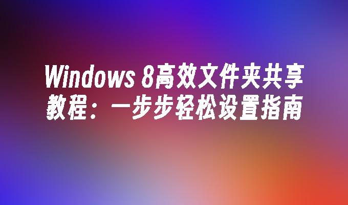 Windows 8高效文件夹共享教程：一步步轻松设置指南