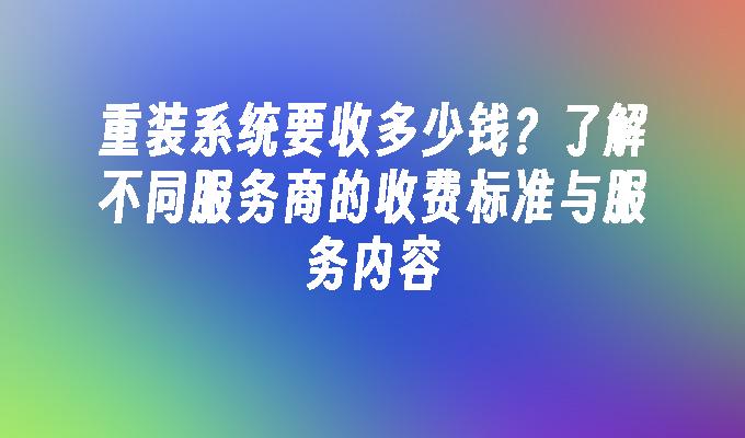 重装系统要收多少钱？了解不同服务商的收费标准与服务内容