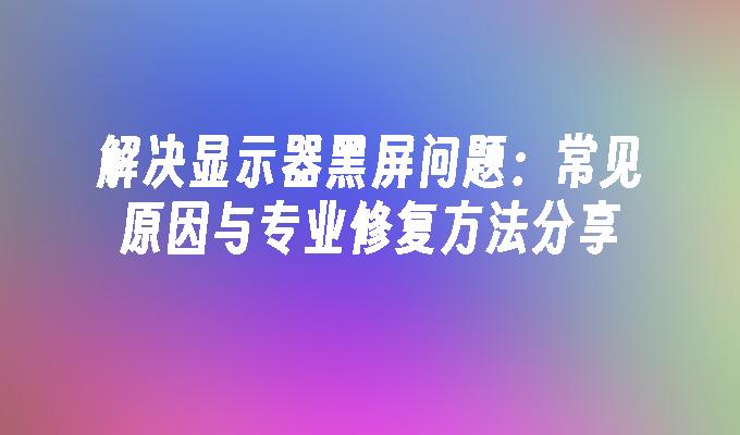 解决显示器黑屏问题：常见原因与专业修复方法分享