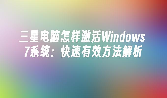 三星电脑怎样激活Windows 7系统：快速有效方法解析