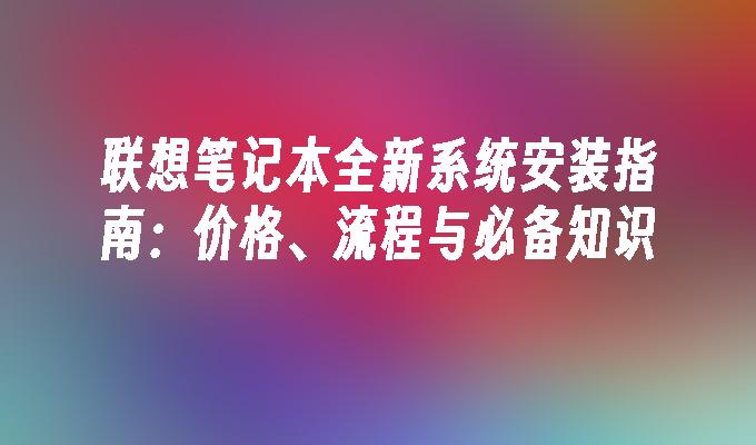 联想笔记本全新系统安装指南：价格、流程与必备知识