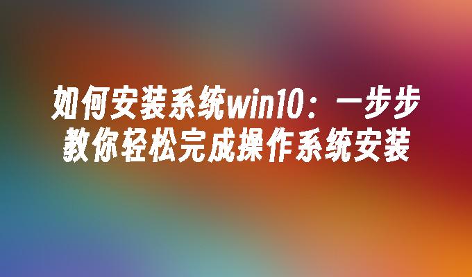 如何安装系统win10：一步步教你轻松完成操作系统安装