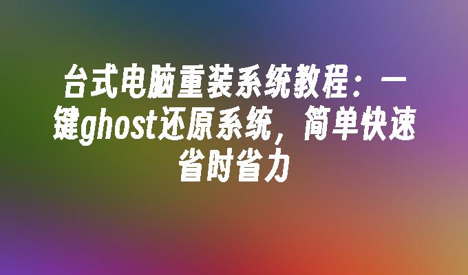 台式电脑重装系统教程：一键ghost还原系统，简单快速省时省力