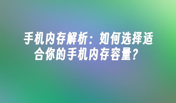 手机内存解析：如何选择适合你的手机内存容量？