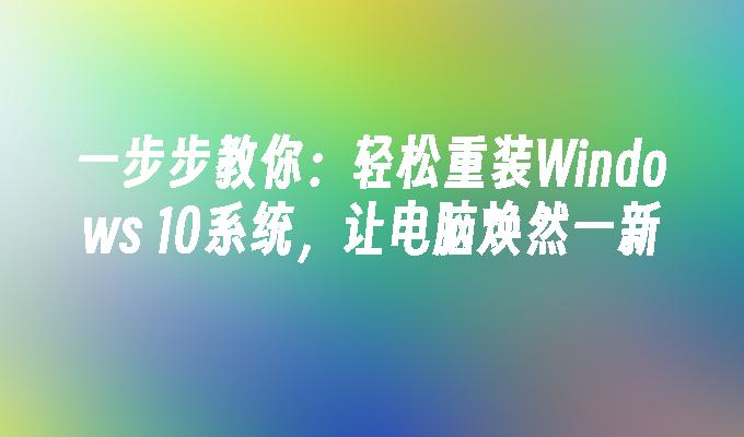 一步步教你：轻松重装Windows 10系统，让电脑焕然一新