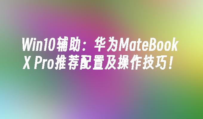 Win10辅助：华为MateBook X Pro推荐配置及操作技巧！