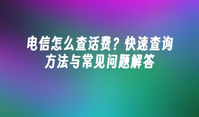 电信怎么查话费？快速查询方法与常见问题解答