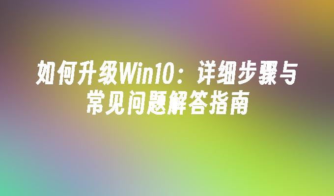 如何升级Win10：详细步骤与常见问题解答指南