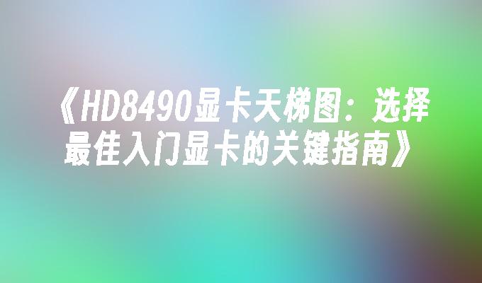 HD8490显卡天梯图：选择最佳入门显卡的关键指南