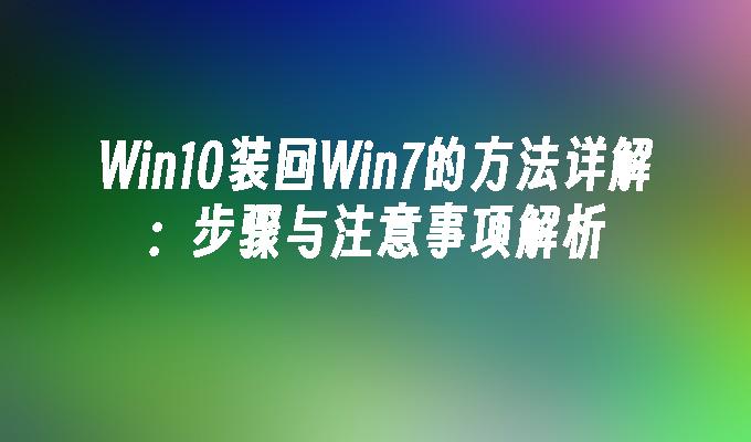 Win10装回Win7的方法详解：步骤与注意事项解析