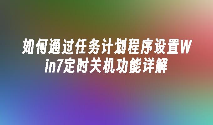 如何通过任务计划程序设置Win7定时关机功能详解