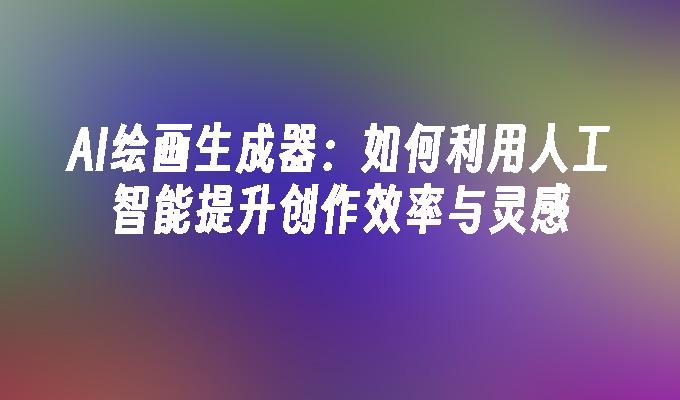 AI绘画生成器：如何利用人工智能提升创作效率与灵感