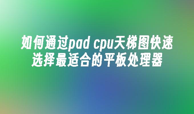 如何通过pad cpu天梯图快速选择最适合的平板处理器