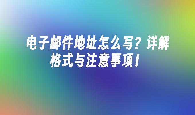 电子邮件地址怎么写？详解格式与注意事项！