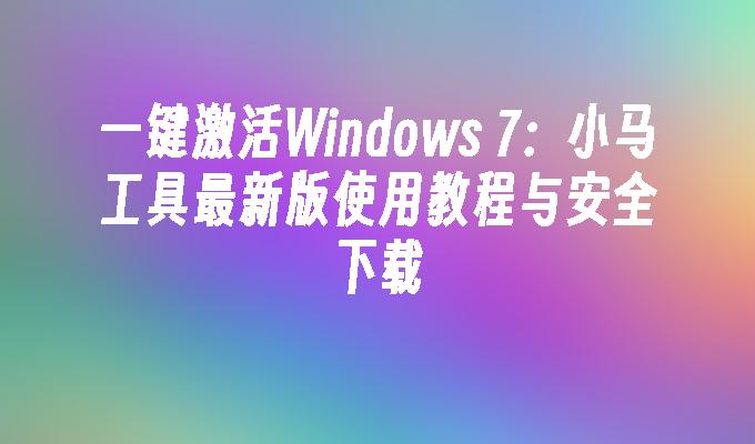 一键激活Windows 7：小马工具最新版使用教程与安全下载