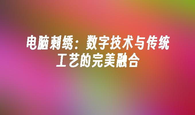 电脑刺绣：数字技术与传统工艺的完美融合