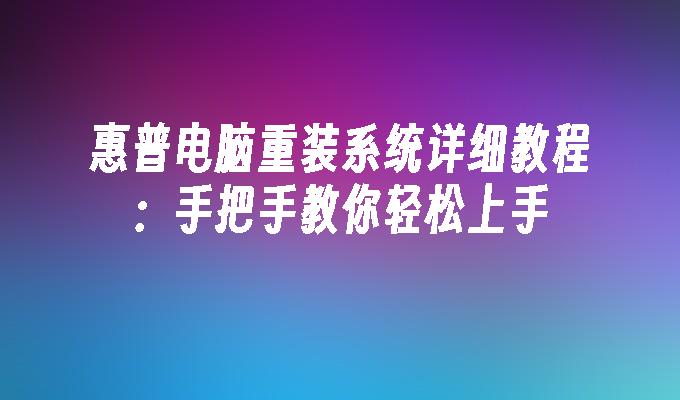 惠普电脑重装系统详细教程：手把手教你轻松上手