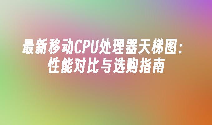 最新移动CPU处理器天梯图：性能对比与选购指南