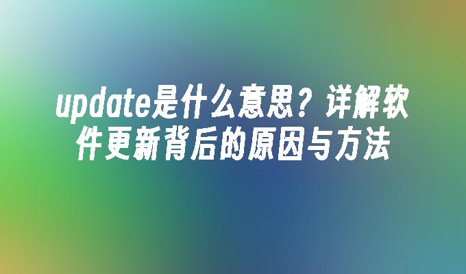 update是什么意思？详解软件更新背后的原因与方法