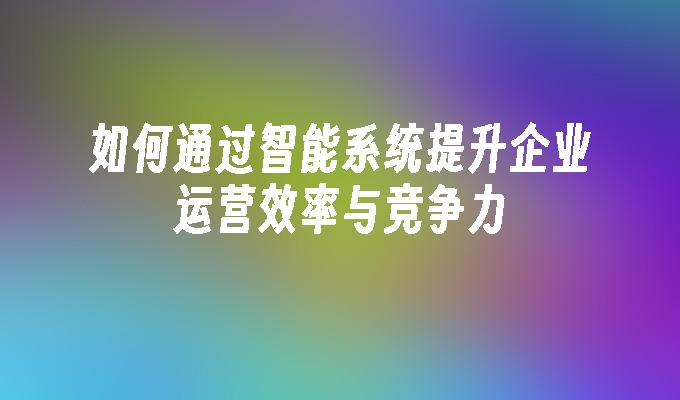 如何通过智能系统提升企业运营效率与竞争力