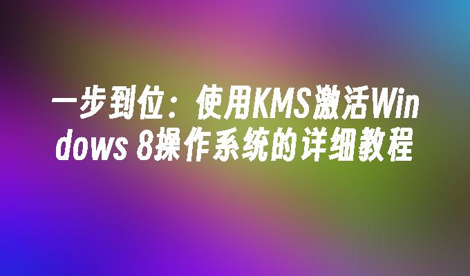 一步到位：使用KMS激活Windows 8操作系统的详细教程