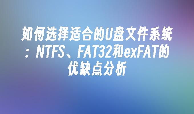 如何选择适合的U盘文件系统：NTFS、FAT32和exFAT的优缺点分析