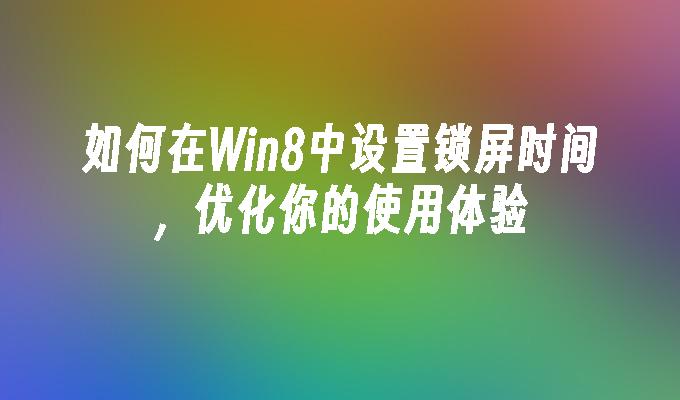 如何在Win8中设置锁屏时间，优化你的使用体验