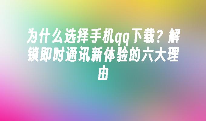 为什么选择手机qq下载？解锁即时通讯新体验的六大理由