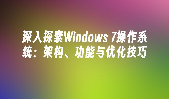 深入探索Windows 7操作系统：架构、功能与优化技巧